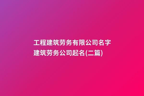 工程建筑劳务有限公司名字建筑劳务公司起名(二篇)-第1张-公司起名-玄机派