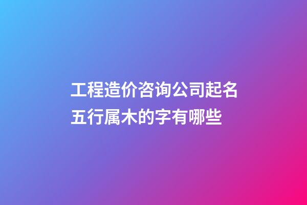 工程造价咨询公司起名五行属木的字有哪些-第1张-公司起名-玄机派