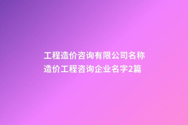 工程造价咨询有限公司名称造价工程咨询企业名字2篇-第1张-公司起名-玄机派