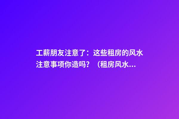 工薪朋友注意了：这些租房的风水注意事项你造吗？（租房风水要小心,注意这六点!）