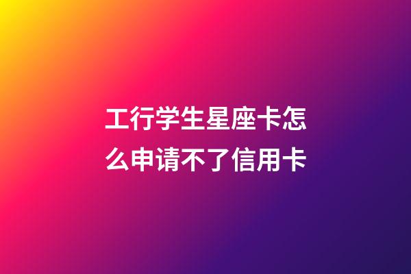 工行学生星座卡怎么申请不了信用卡