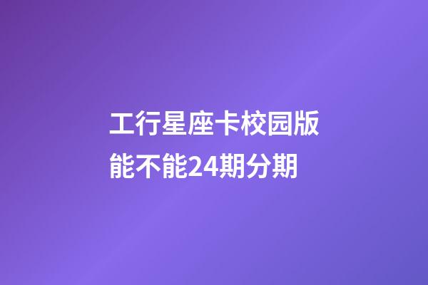 工行星座卡校园版能不能24期分期