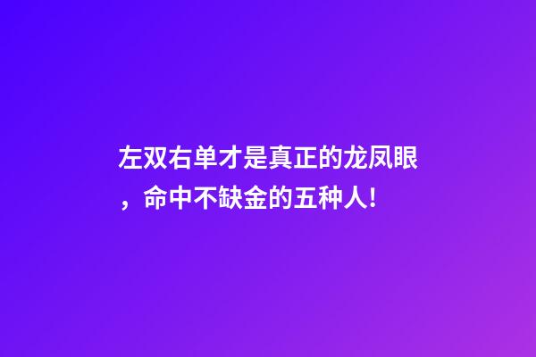 左双右单才是真正的龙凤眼，命中不缺金的五种人!-第1张-观点-玄机派