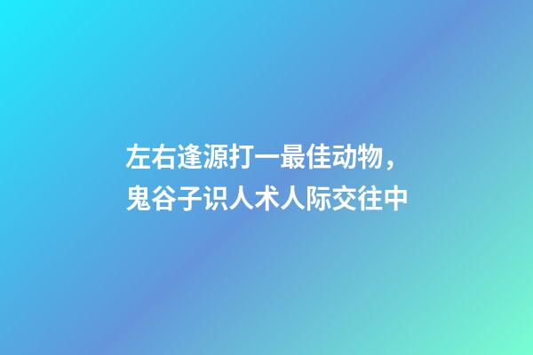 左右逢源打一最佳动物，鬼谷子识人术人际交往中-第1张-观点-玄机派