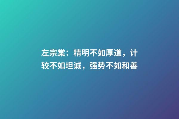 左宗棠：精明不如厚道，计较不如坦诚，强势不如和善