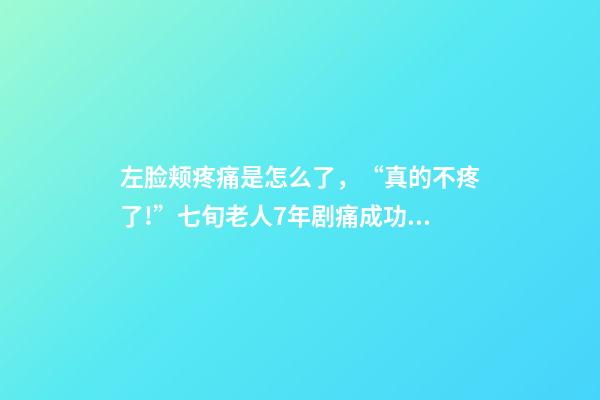 左脸颊疼痛是怎么了，“真的不疼了!”七旬老人7年剧痛成功祛除-第1张-观点-玄机派