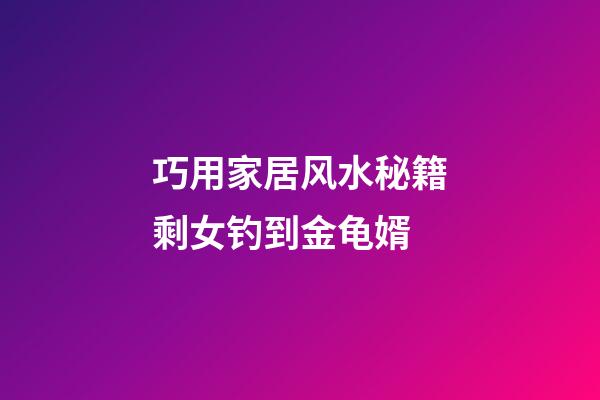 巧用家居风水秘籍剩女钓到金龟婿