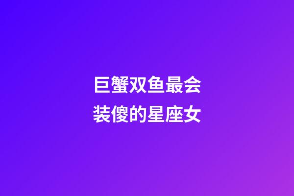 巨蟹双鱼最会装傻的星座女-第1张-星座运势-玄机派