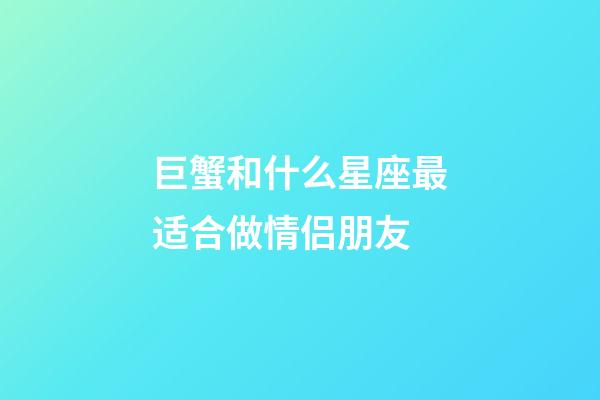 巨蟹和什么星座最适合做情侣朋友-第1张-星座运势-玄机派