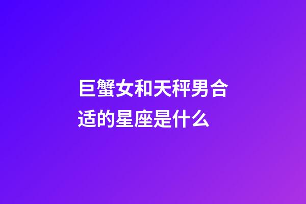 巨蟹女和天秤男合适的星座是什么-第1张-星座运势-玄机派