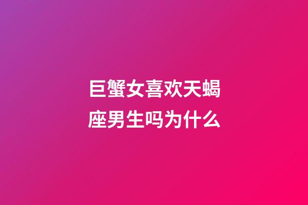 巨蟹女喜欢天蝎座男生吗为什么-第1张-星座运势-玄机派