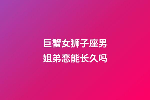 巨蟹女狮子座男姐弟恋能长久吗