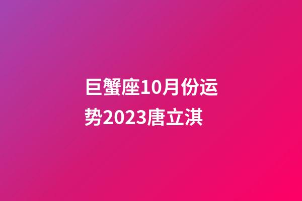 巨蟹座10月份运势2023唐立淇-第1张-星座运势-玄机派