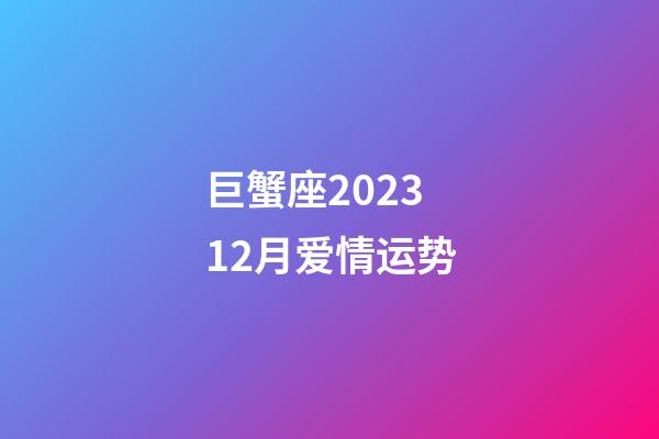 巨蟹座202312月爱情运势-第1张-星座运势-玄机派