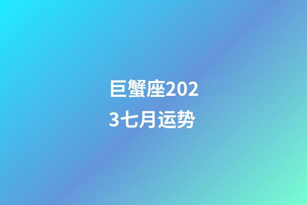 巨蟹座2023七月运势-第1张-星座运势-玄机派