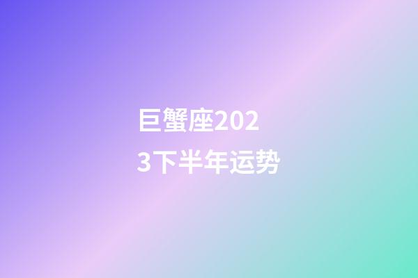 巨蟹座2023下半年运势-第1张-星座运势-玄机派