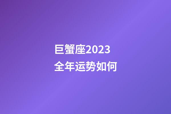 巨蟹座2023全年运势如何-第1张-星座运势-玄机派