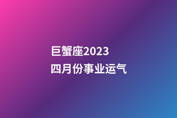 巨蟹座2023四月份事业运气-第1张-星座运势-玄机派