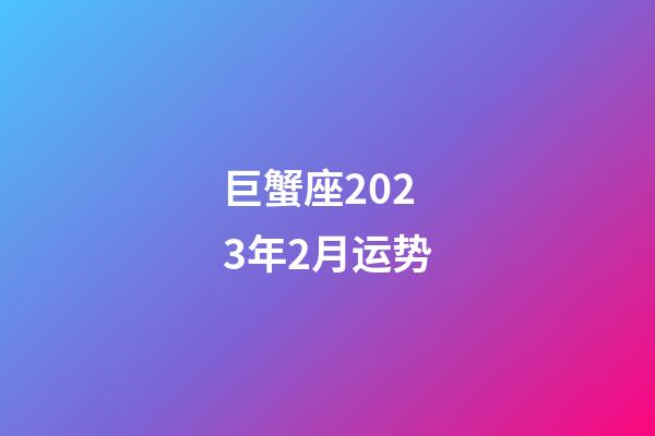 巨蟹座2023年2月运势-第1张-星座运势-玄机派