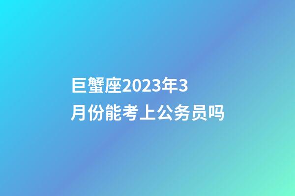 巨蟹座2023年3月份能考上公务员吗-第1张-星座运势-玄机派