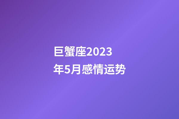 巨蟹座2023年5月感情运势-第1张-星座运势-玄机派