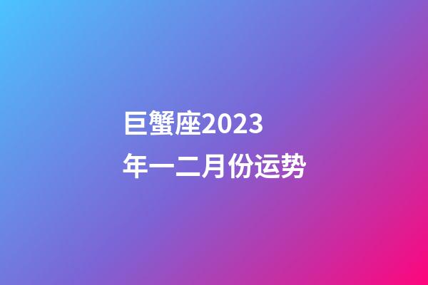 巨蟹座2023年一二月份运势-第1张-星座运势-玄机派