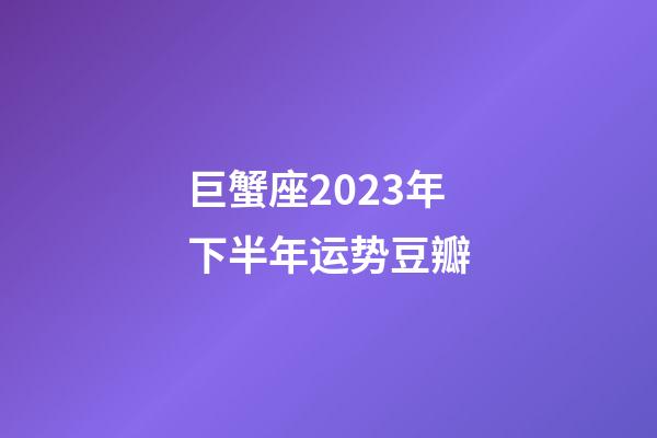 巨蟹座2023年下半年运势豆瓣-第1张-星座运势-玄机派