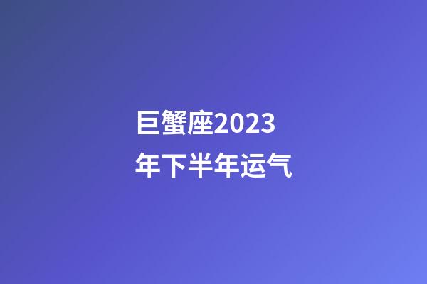 巨蟹座2023年下半年运气-第1张-星座运势-玄机派