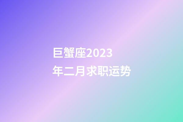 巨蟹座2023年二月求职运势-第1张-星座运势-玄机派