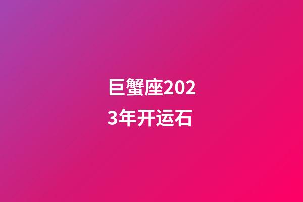 巨蟹座2023年开运石-第1张-星座运势-玄机派