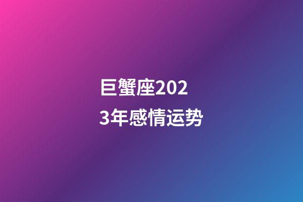 巨蟹座2023年感情运势-第1张-星座运势-玄机派