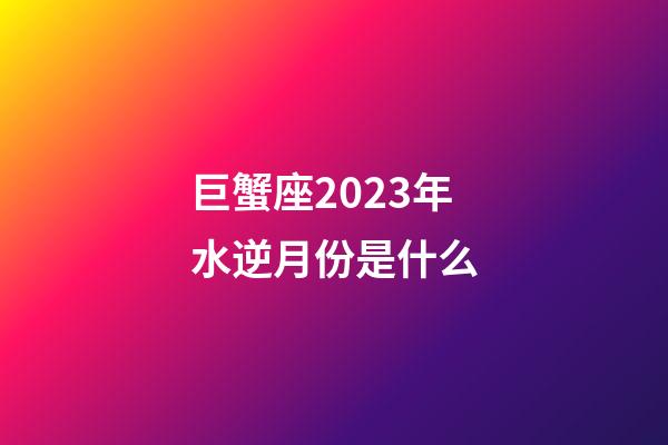 巨蟹座2023年水逆月份是什么-第1张-星座运势-玄机派