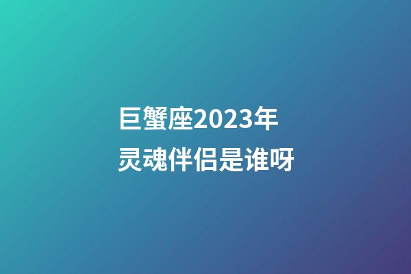 巨蟹座2023年灵魂伴侣是谁呀-第1张-星座运势-玄机派