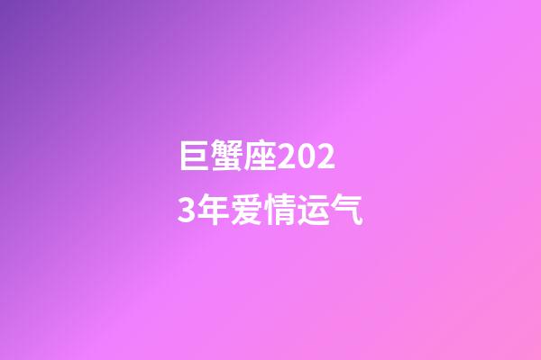 巨蟹座2023年爱情运气-第1张-星座运势-玄机派