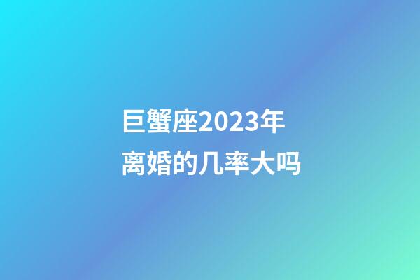 巨蟹座2023年离婚的几率大吗-第1张-星座运势-玄机派