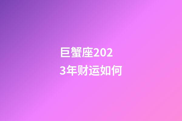 巨蟹座2023年财运如何-第1张-星座运势-玄机派