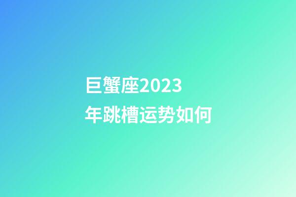 巨蟹座2023年跳槽运势如何-第1张-星座运势-玄机派