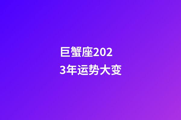 巨蟹座2023年运势大变-第1张-星座运势-玄机派