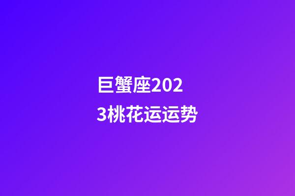 巨蟹座2023桃花运运势-第1张-星座运势-玄机派