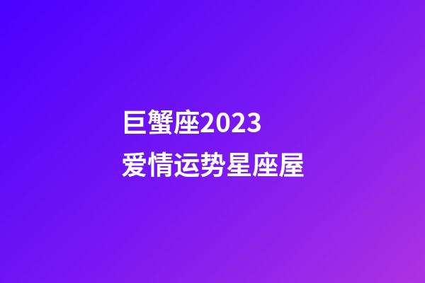 巨蟹座2023爱情运势星座屋-第1张-星座运势-玄机派