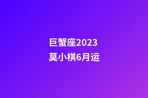 巨蟹座2023莫小棋6月运-第1张-星座运势-玄机派