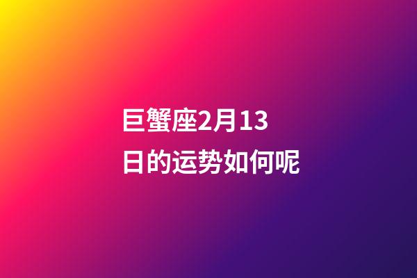 巨蟹座2月13日的运势如何呢-第1张-星座运势-玄机派