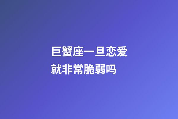 巨蟹座一旦恋爱就非常脆弱吗-第1张-星座运势-玄机派