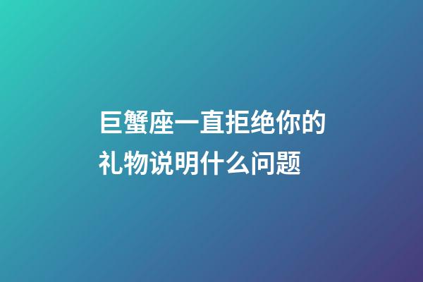 巨蟹座一直拒绝你的礼物说明什么问题-第1张-星座运势-玄机派