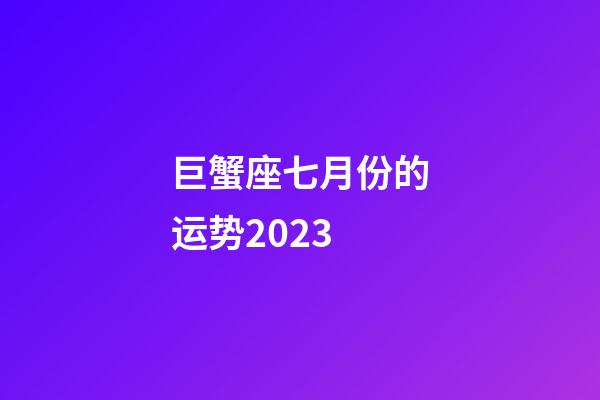 巨蟹座七月份的运势2023-第1张-星座运势-玄机派