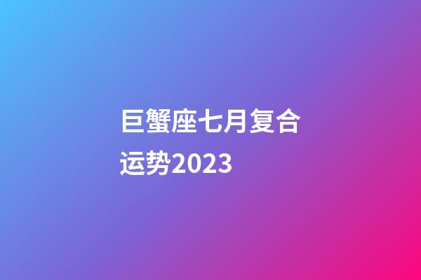 巨蟹座七月复合运势2023-第1张-星座运势-玄机派