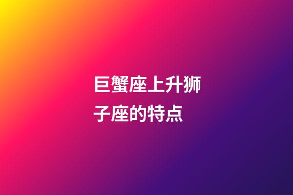 巨蟹座上升狮子座的特点-第1张-星座运势-玄机派