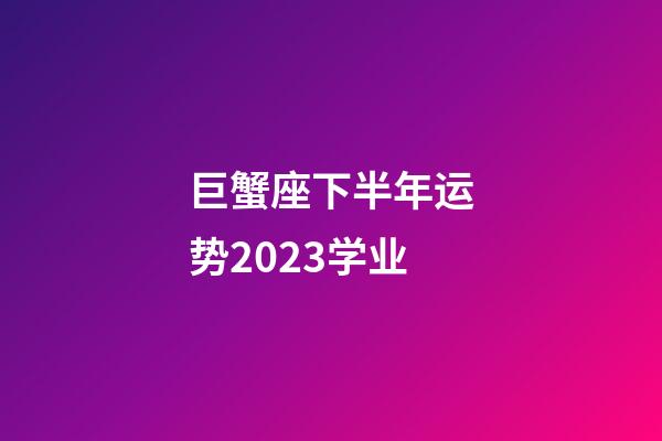 巨蟹座下半年运势2023学业-第1张-星座运势-玄机派