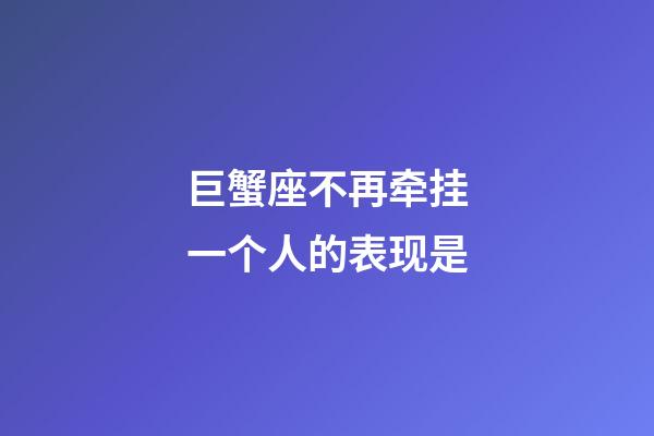 巨蟹座不再牵挂一个人的表现是