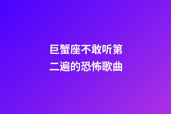 巨蟹座不敢听第二遍的恐怖歌曲